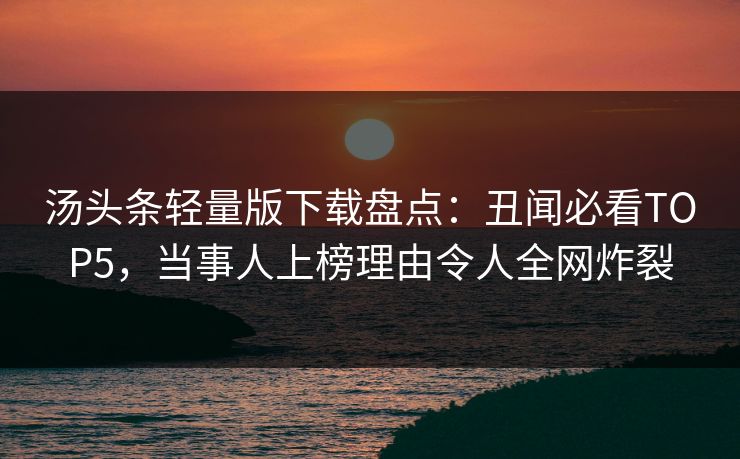 汤头条轻量版下载盘点：丑闻必看TOP5，当事人上榜理由令人全网炸裂