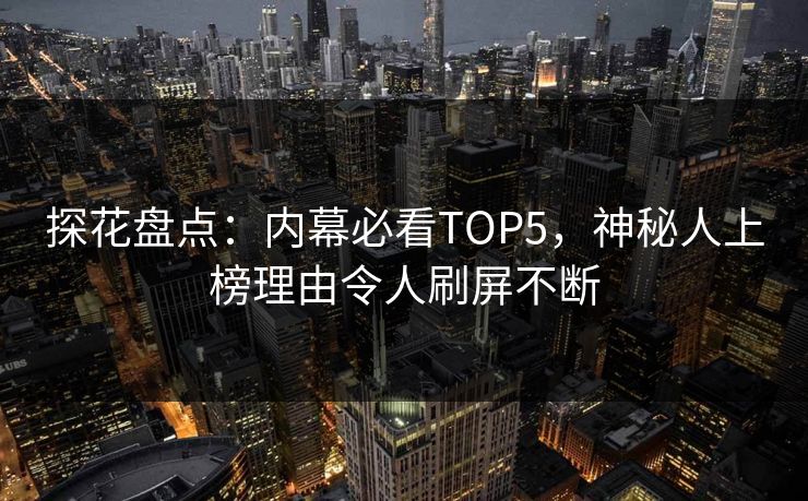 探花盘点：内幕必看TOP5，神秘人上榜理由令人刷屏不断