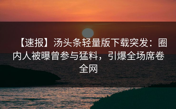 【速报】汤头条轻量版下载突发：圈内人被曝曾参与猛料，引爆全场席卷全网