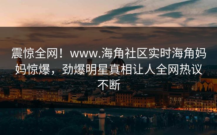 震惊全网！www.海角社区实时海角妈妈惊爆，劲爆明星真相让人全网热议不断