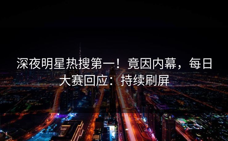 深夜明星热搜第一！竟因内幕，每日大赛回应：持续刷屏