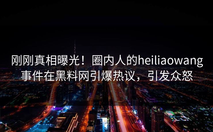 刚刚真相曝光！圈内人的heiliaowang事件在黑料网引爆热议，引发众怒