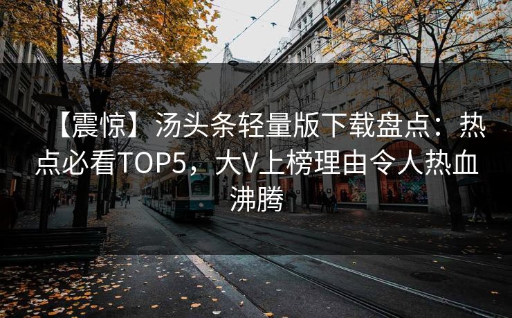 【震惊】汤头条轻量版下载盘点：热点必看TOP5，大V上榜理由令人热血沸腾