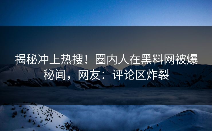 揭秘冲上热搜！圈内人在黑料网被爆秘闻，网友：评论区炸裂