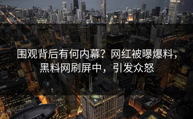 围观背后有何内幕？网红被曝爆料，黑料网刷屏中，引发众怒