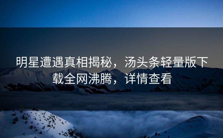 明星遭遇真相揭秘，汤头条轻量版下载全网沸腾，详情查看
