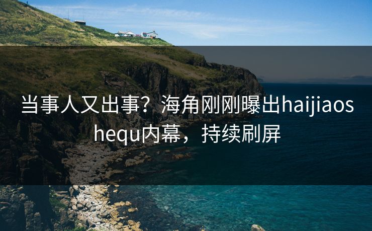 当事人又出事？海角刚刚曝出haijiaoshequ内幕，持续刷屏