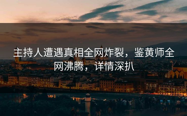 主持人遭遇真相全网炸裂，鉴黄师全网沸腾，详情深扒