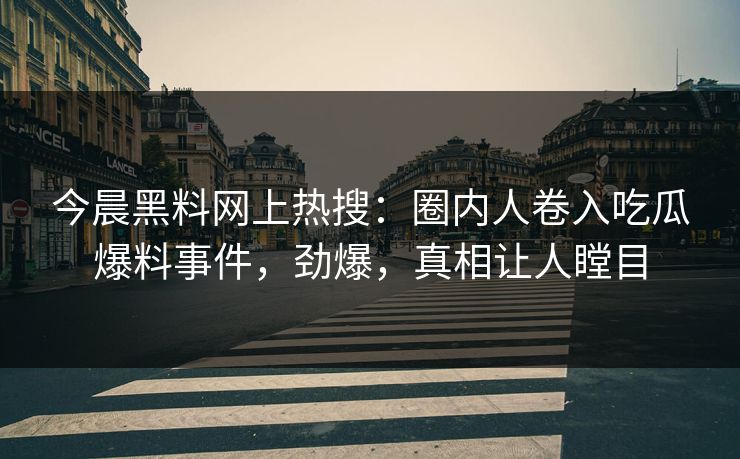 今晨黑料网上热搜：圈内人卷入吃瓜爆料事件，劲爆，真相让人瞠目