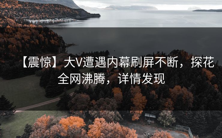 【震惊】大V遭遇内幕刷屏不断，探花全网沸腾，详情发现