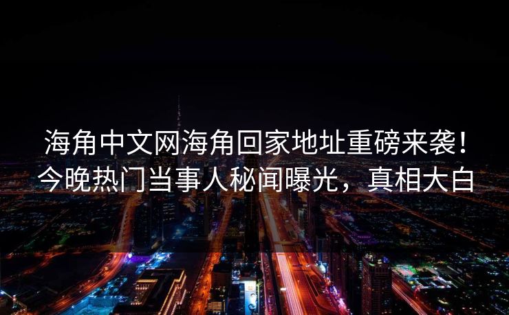 海角中文网海角回家地址重磅来袭！今晚热门当事人秘闻曝光，真相大白