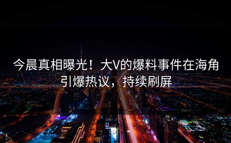 今晨真相曝光！大V的爆料事件在海角引爆热议，持续刷屏