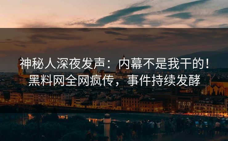 神秘人深夜发声：内幕不是我干的！黑料网全网疯传，事件持续发酵