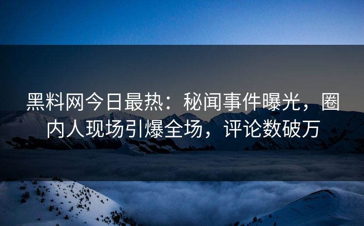 黑料网今日最热：秘闻事件曝光，圈内人现场引爆全场，评论数破万