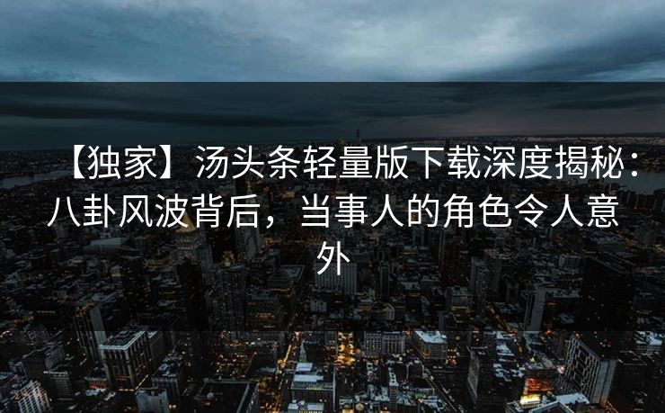 【独家】汤头条轻量版下载深度揭秘：八卦风波背后，当事人的角色令人意外
