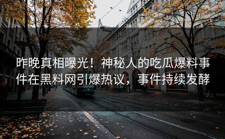 昨晚真相曝光！神秘人的吃瓜爆料事件在黑料网引爆热议，事件持续发酵