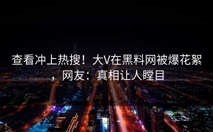 查看冲上热搜！大V在黑料网被爆花絮，网友：真相让人瞠目