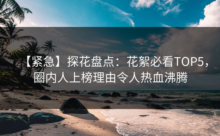 【紧急】探花盘点：花絮必看TOP5，圈内人上榜理由令人热血沸腾