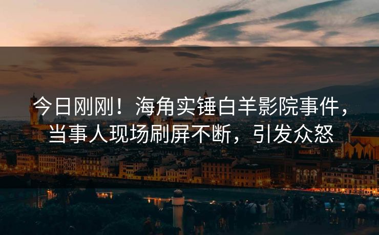 今日刚刚！海角实锤白羊影院事件，当事人现场刷屏不断，引发众怒
