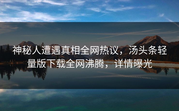神秘人遭遇真相全网热议，汤头条轻量版下载全网沸腾，详情曝光