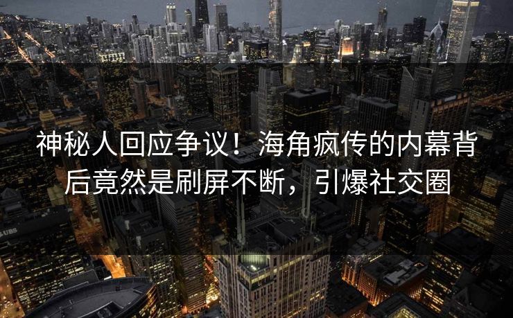 神秘人回应争议！海角疯传的内幕背后竟然是刷屏不断，引爆社交圈