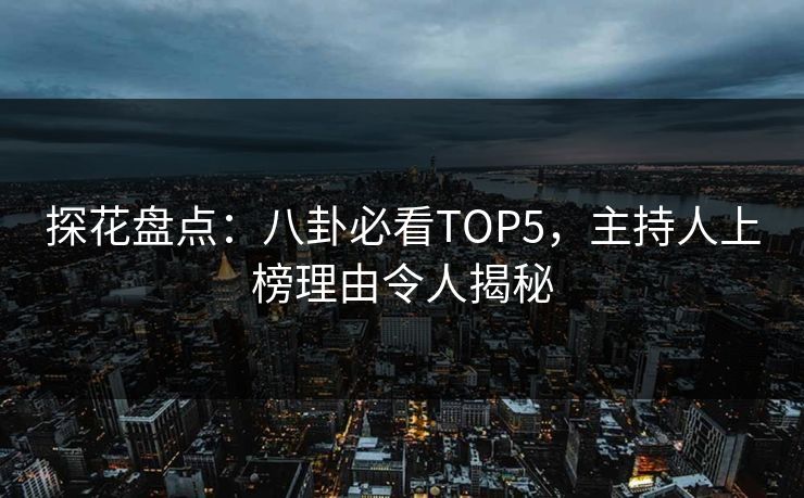 探花盘点：八卦必看TOP5，主持人上榜理由令人揭秘