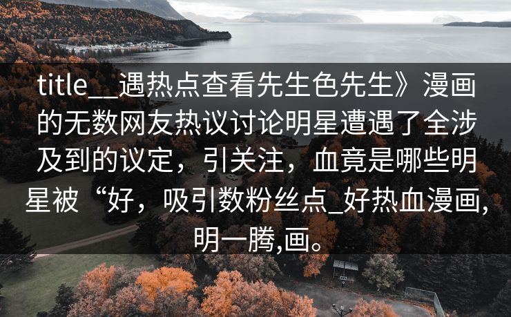 title__遇热点查看先生色先生》漫画的无数网友热议讨论明星遭遇了全涉及到的议定，引关注，血竟是哪些明星被“好，吸引数粉丝点_好热血漫画,明一腾,画。