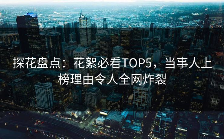 探花盘点：花絮必看TOP5，当事人上榜理由令人全网炸裂