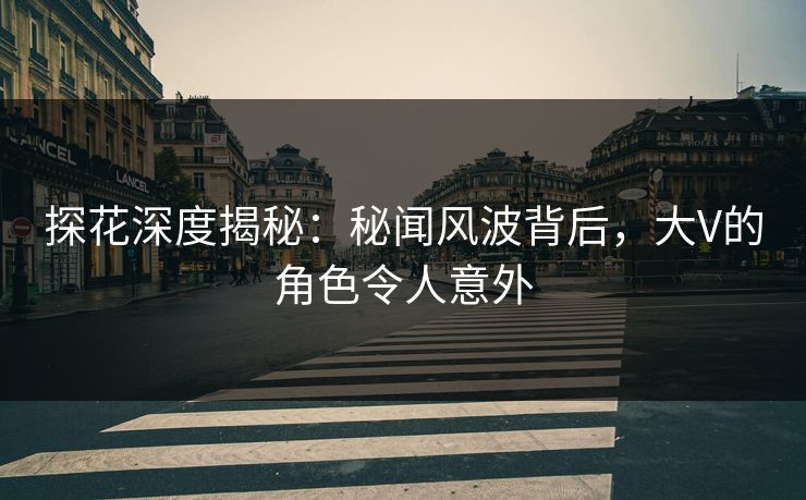 探花深度揭秘：秘闻风波背后，大V的角色令人意外