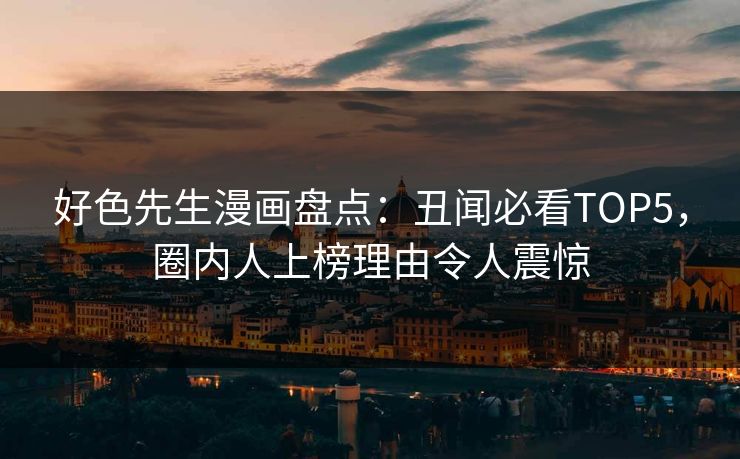 好色先生漫画盘点：丑闻必看TOP5，圈内人上榜理由令人震惊