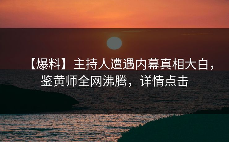 【爆料】主持人遭遇内幕真相大白，鉴黄师全网沸腾，详情点击