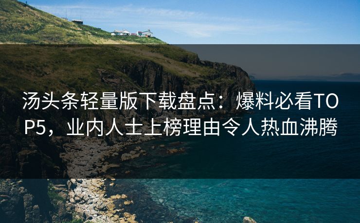 汤头条轻量版下载盘点：爆料必看TOP5，业内人士上榜理由令人热血沸腾