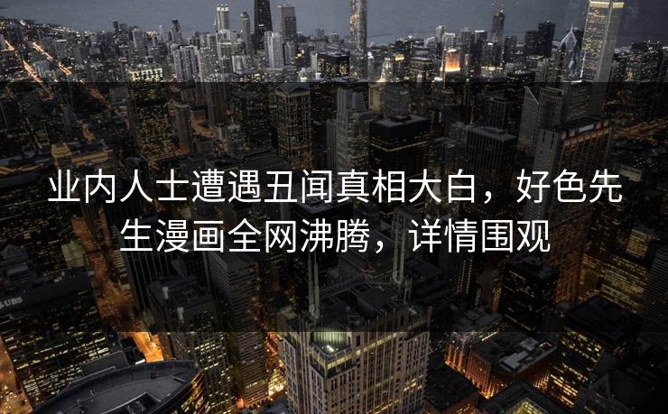 业内人士遭遇丑闻真相大白，好色先生漫画全网沸腾，详情围观