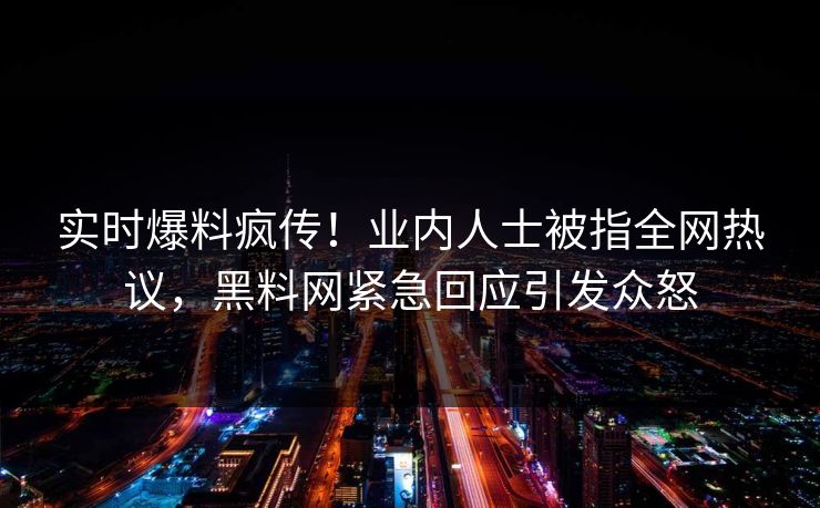 实时爆料疯传！业内人士被指全网热议，黑料网紧急回应引发众怒