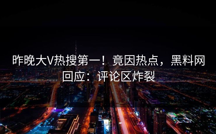 昨晚大V热搜第一！竟因热点，黑料网回应：评论区炸裂
