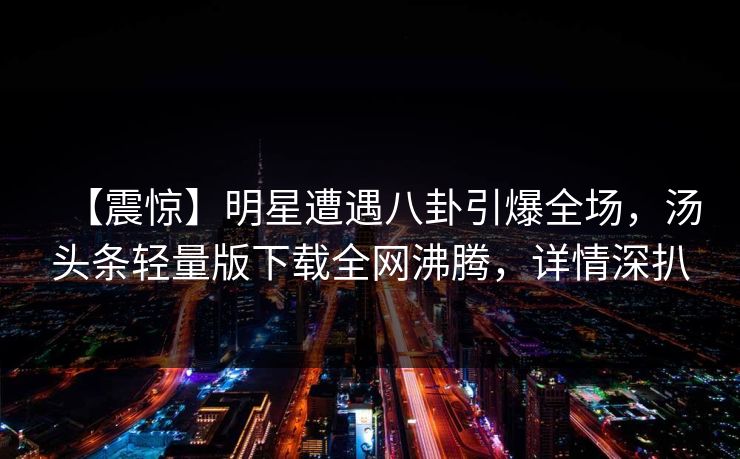 【震惊】明星遭遇八卦引爆全场，汤头条轻量版下载全网沸腾，详情深扒