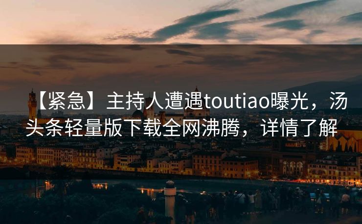 【紧急】主持人遭遇toutiao曝光，汤头条轻量版下载全网沸腾，详情了解