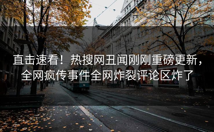 直击速看！热搜网丑闻刚刚重磅更新，全网疯传事件全网炸裂评论区炸了