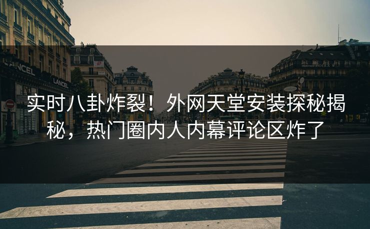 实时八卦炸裂！外网天堂安装探秘揭秘，热门圈内人内幕评论区炸了
