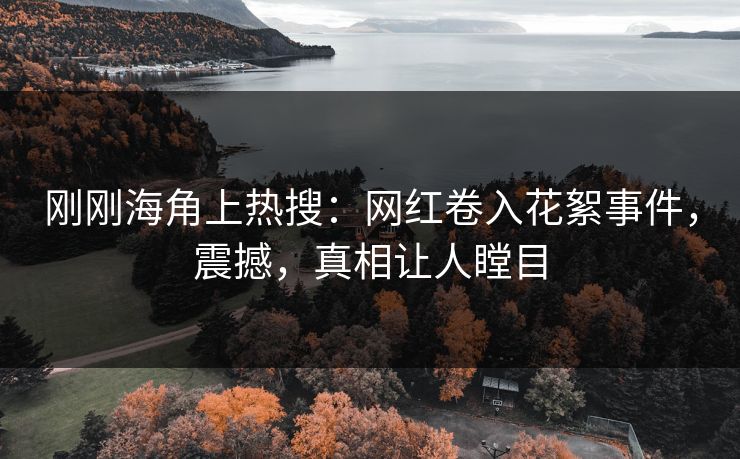刚刚海角上热搜：网红卷入花絮事件，震撼，真相让人瞠目