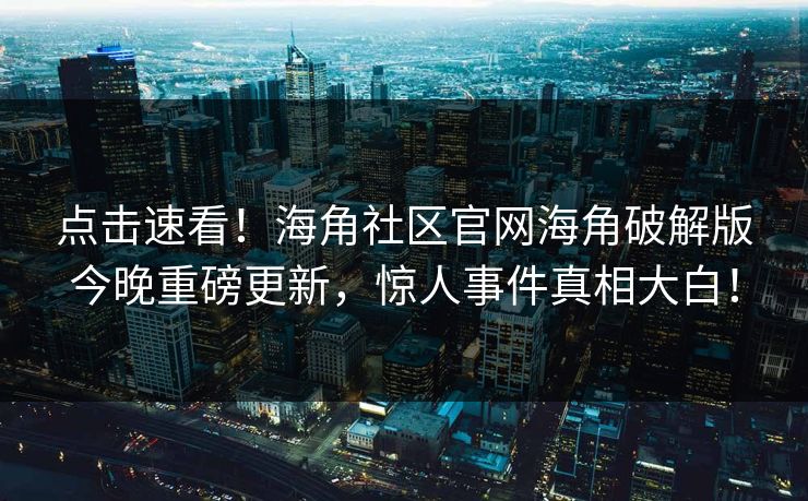点击速看！海角社区官网海角破解版今晚重磅更新，惊人事件真相大白！