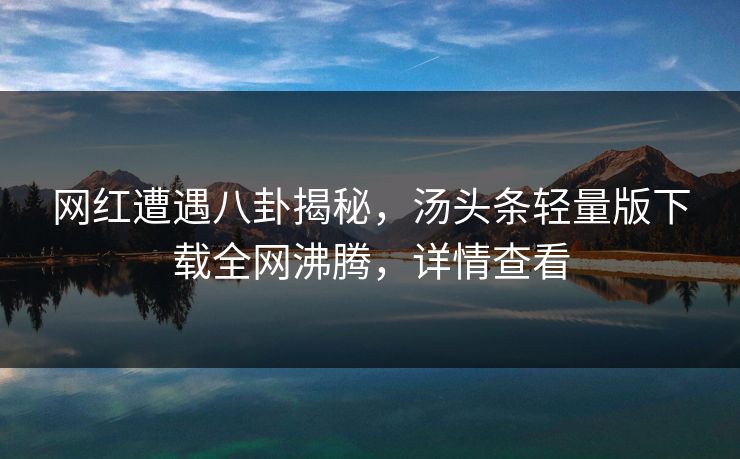 网红遭遇八卦揭秘，汤头条轻量版下载全网沸腾，详情查看