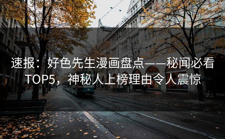 速报：好色先生漫画盘点——秘闻必看TOP5，神秘人上榜理由令人震惊