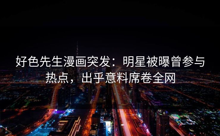 好色先生漫画突发：明星被曝曾参与热点，出乎意料席卷全网