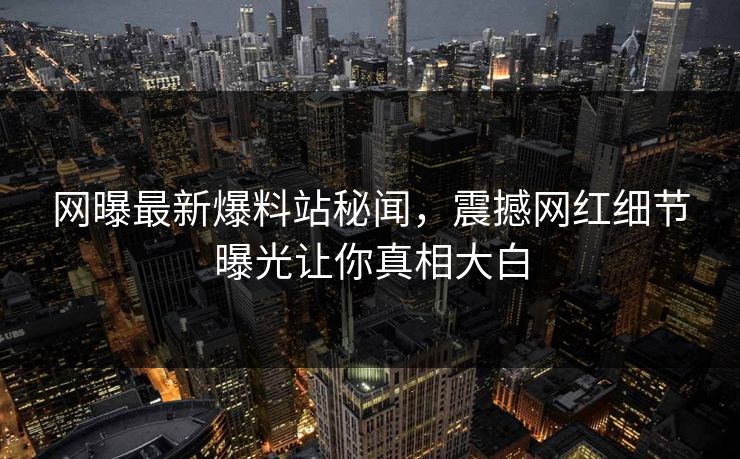 网曝最新爆料站秘闻，震撼网红细节曝光让你真相大白