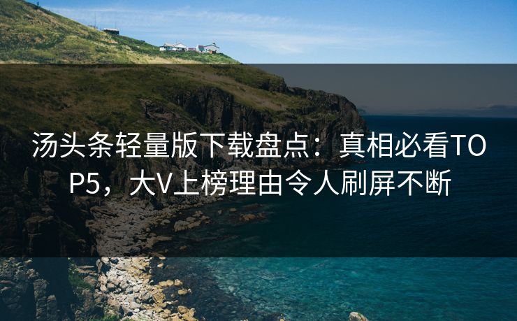 汤头条轻量版下载盘点：真相必看TOP5，大V上榜理由令人刷屏不断
