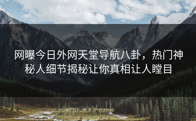网曝今日外网天堂导航八卦，热门神秘人细节揭秘让你真相让人瞠目