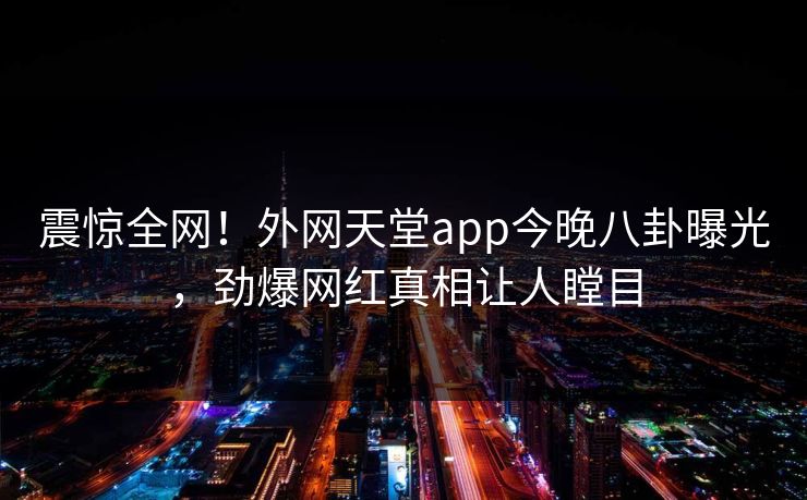 震惊全网！外网天堂app今晚八卦曝光，劲爆网红真相让人瞠目