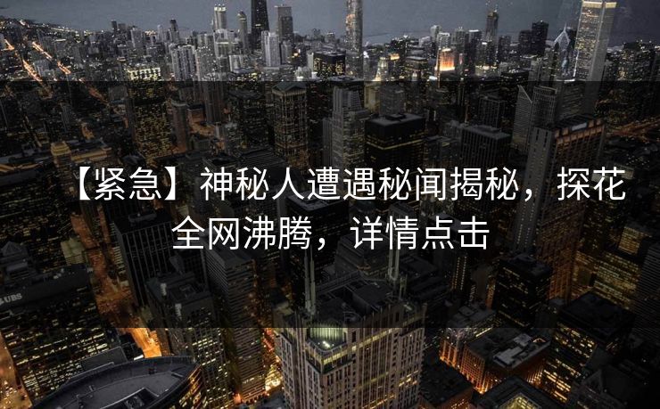 【紧急】神秘人遭遇秘闻揭秘，探花全网沸腾，详情点击