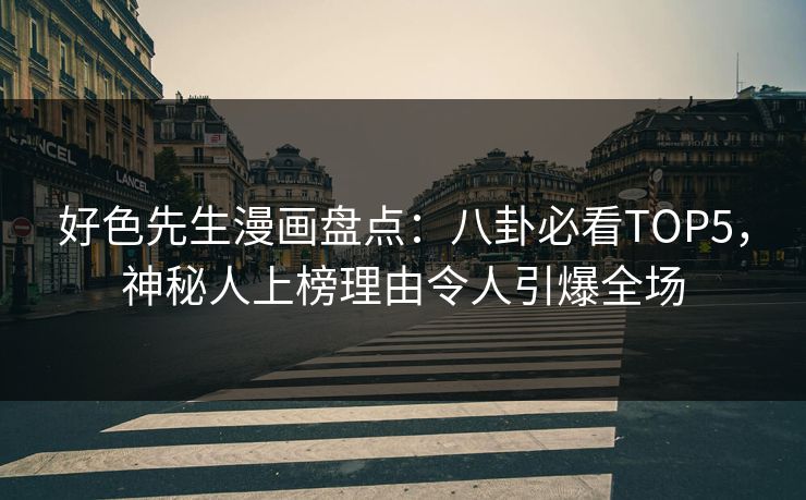 好色先生漫画盘点：八卦必看TOP5，神秘人上榜理由令人引爆全场